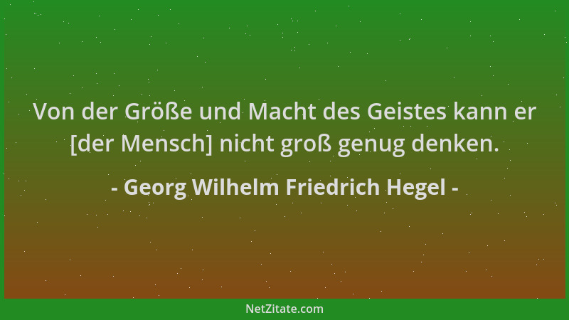 Georg Wilhelm Friedrich Hegel - Von der Größe und Macht des Geistes kann er [der Mensch] nicht groß genug denken....