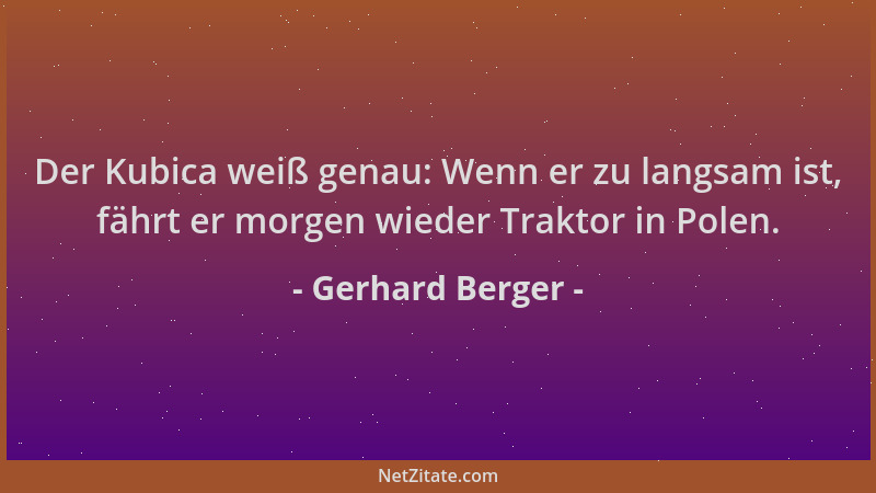 Gerhard Berger - Der Kubica weiß genau: Wenn er zu langsam ist, fährt er morgen wieder Traktor in Polen....