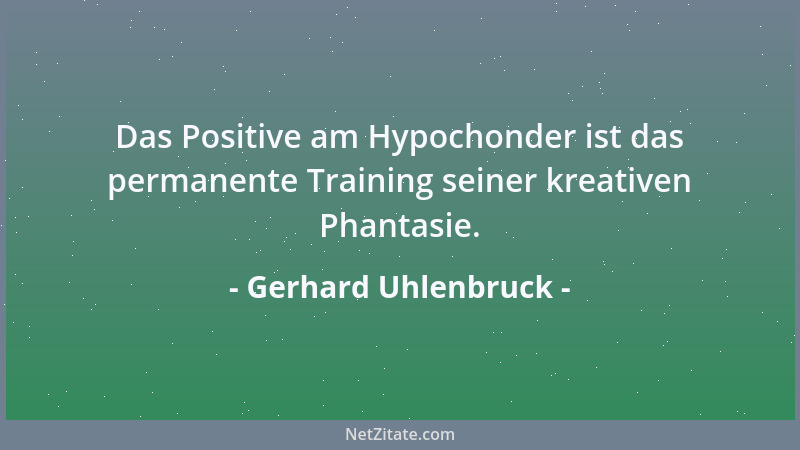 Gerhard Uhlenbruck - Das Positive am Hypochonder ist das permanente Training seiner kreativen Phantasie....