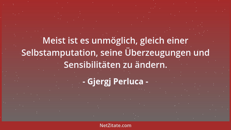 Gjergj Perluca - Meist ist es unmöglich, gleich einer Selbstamputation, seine Überzeugungen und Sensibilitäten zu ändern....