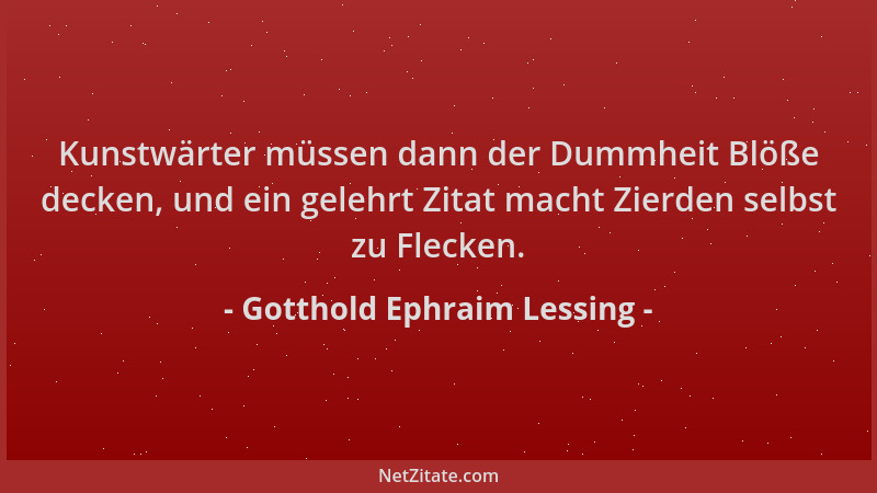 Gotthold Ephraim Lessing - Kunstwärter müssen dann der Dummheit Blöße decken, und ein gelehrt Zitat macht Zierden selbst zu...