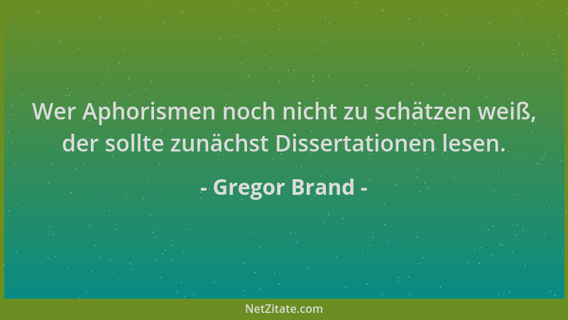 Gregor Brand - Wer Aphorismen noch nicht zu schätzen weiß, der sollte zunächst Dissertationen lesen....