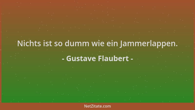 Gustave Flaubert - Nichts ist so dumm wie ein Jammerlappen....