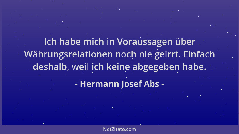Hermann Josef Abs - Ich habe mich in Voraussagen über Währungsrelationen noch nie geirrt. Einfach deshalb, weil ich keine a...