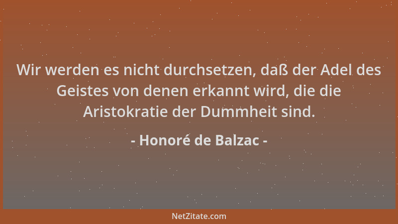 Honoré de Balzac - Wir werden es nicht durchsetzen, daß der Adel des Geistes von denen erkannt wird, die die Aristokratie d...