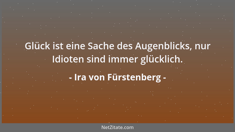 Ira von Fürstenberg - Glück ist eine Sache des Augenblicks, nur Idioten sind immer glücklich....