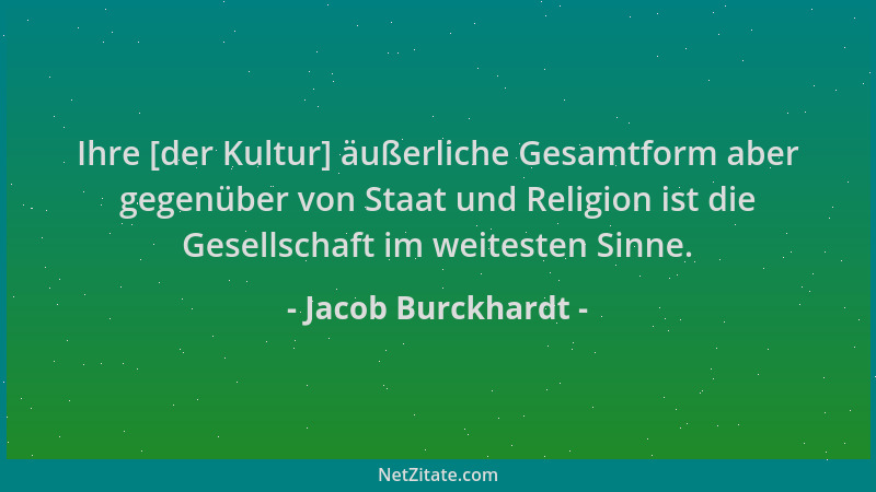 Jacob Burckhardt - Ihre [der Kultur] äußerliche Gesamtform aber gegenüber von Staat und Religion ist die Gesellschaft im we...