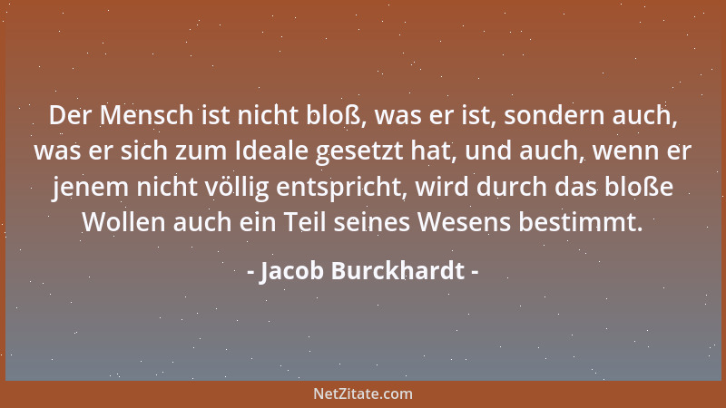 Jacob Burckhardt - Der Mensch ist nicht bloß, was er ist, sondern auch, was er sich zum Ideale gesetzt hat, und auch, wenn...