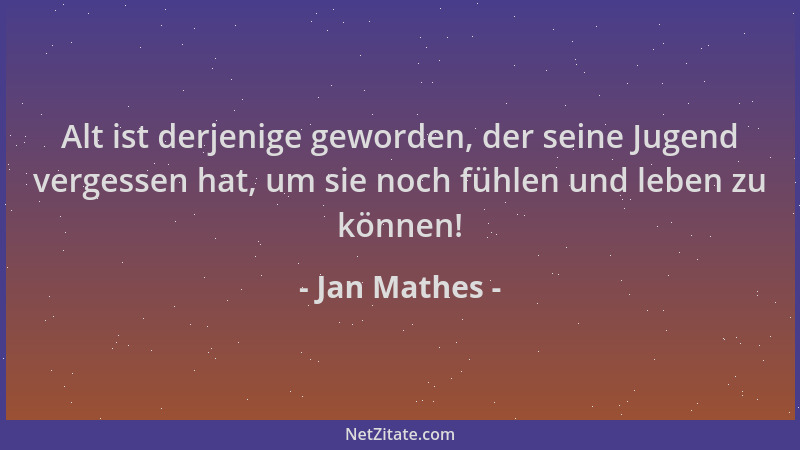 Jan Mathes - Alt ist derjenige geworden, der seine Jugend vergessen hat, um sie noch fühlen und leben zu können!...