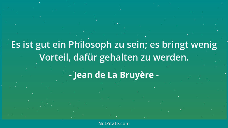 Jean de La Bruyère - Es ist gut ein Philosoph zu sein; es bringt wenig Vorteil, dafür gehalten zu werden....