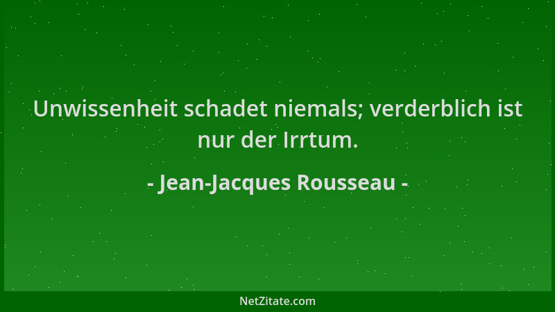 Jean-Jacques Rousseau - Unwissenheit schadet niemals; verderblich ist nur der Irrtum....