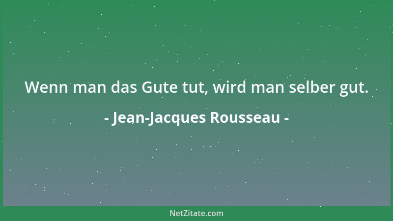 Jean-Jacques Rousseau - Wenn man das Gute tut, wird man selber gut....