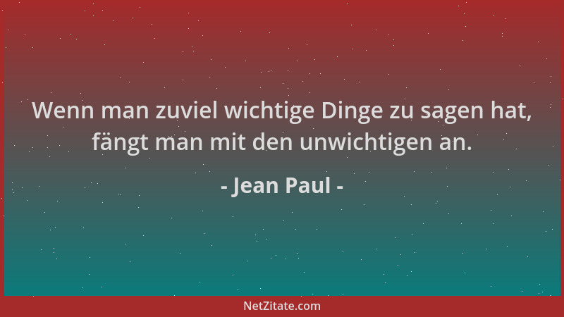 Jean Paul - Wenn man zuviel wichtige Dinge zu sagen hat, fängt man mit den unwichtigen an....