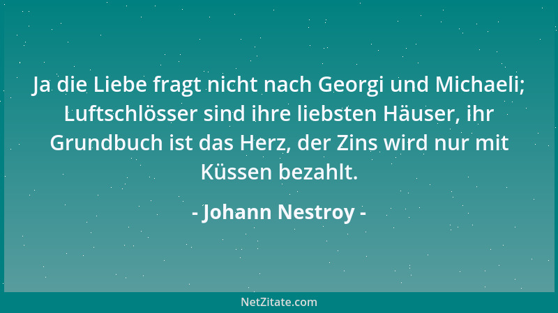Johann Nestroy - Ja die Liebe fragt nicht nach Georgi und Michaeli; Luftschlösser sind ihre liebsten Häuser, ihr Grundbuch...