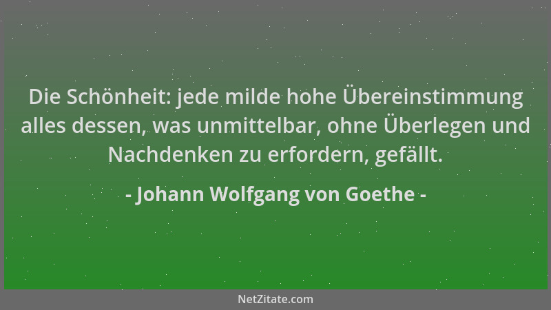 Johann Wolfgang von Goethe - Die Schönheit: jede milde hohe Übereinstimmung alles dessen, was unmittelbar, ohne Überlegen u...