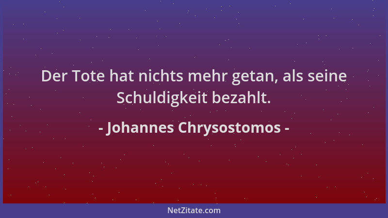 Johannes Chrysostomos - Der Tote hat nichts mehr getan, als seine Schuldigkeit bezahlt....