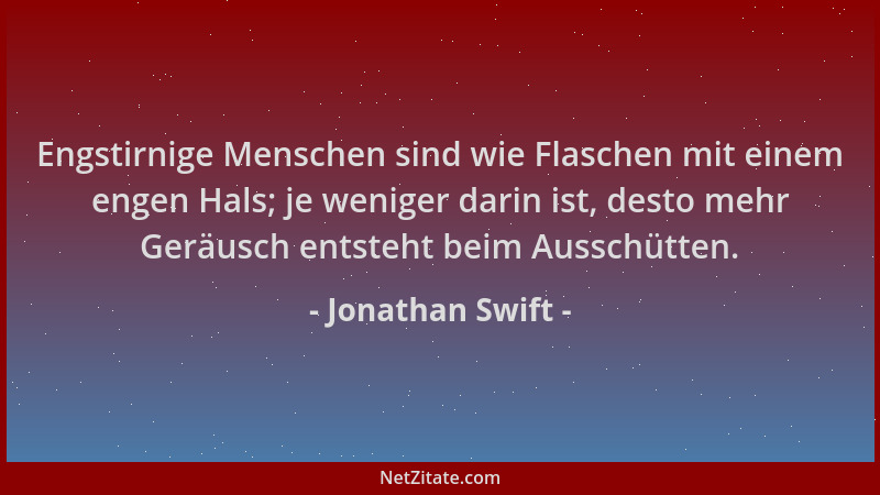 Jonathan Swift - Engstirnige Menschen sind wie Flaschen mit einem engen Hals; je weniger darin ist, desto mehr Geräusch ent...