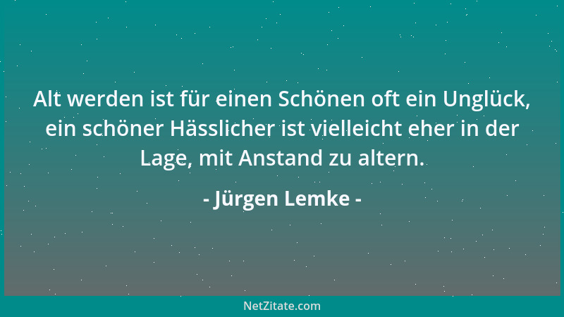 Jürgen Lemke - Alt werden ist für einen Schönen oft ein Unglück, ein schöner Hässlicher ist vielleicht eher in der Lage, mi...