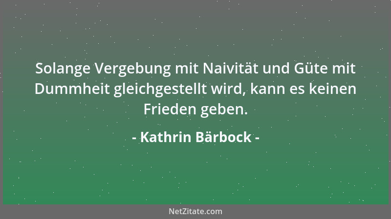 Kathrin Bärbock - Solange Vergebung mit Naivität und Güte mit Dummheit gleichgestellt wird, kann es keinen Frieden geben....