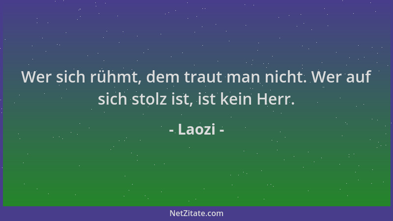 Laozi - Wer sich rühmt, dem traut man nicht. Wer auf sich stolz ist, ist kein Herr....
