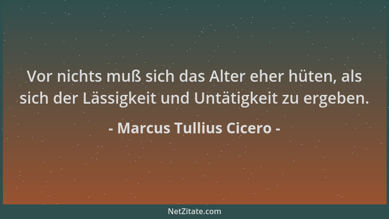 Marcus Tullius Cicero - Vor nichts muß sich das Alter eher hüten, als sich der Lässigkeit und Untätigkeit zu ergeben....