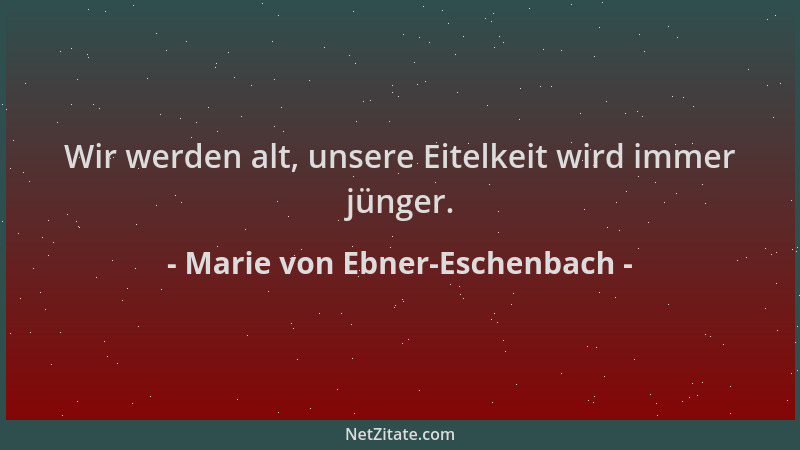 Marie von Ebner-Eschenbach - Wir werden alt, unsere Eitelkeit wird immer jünger....