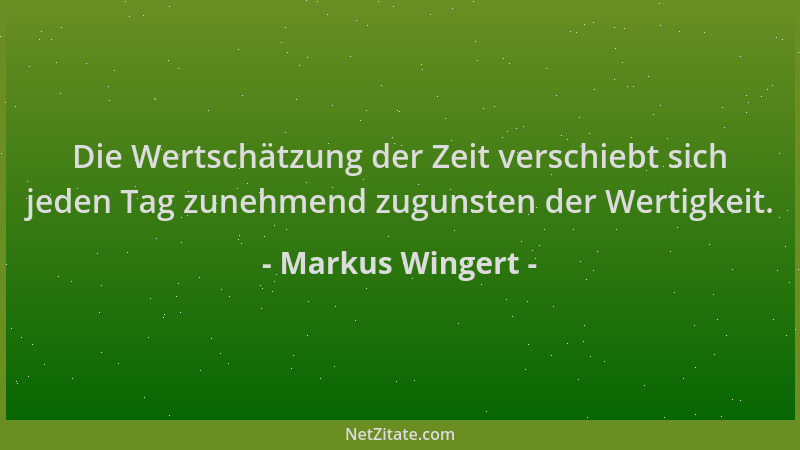 Markus Wingert - Die Wertschätzung der Zeit verschiebt sich jeden Tag zunehmend zugunsten der Wertigkeit....