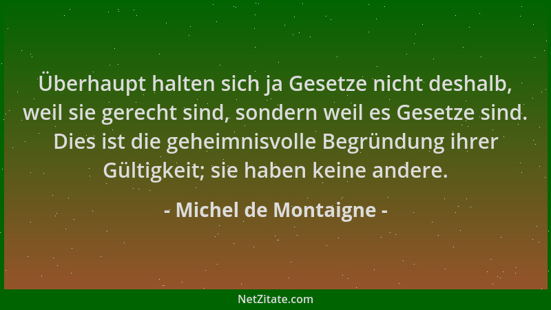 Michel de Montaigne - Überhaupt halten sich ja Gesetze nicht deshalb, weil sie gerecht sind, sondern weil es Gesetze sind....