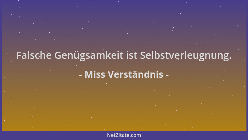 Miss Verständnis - Falsche Genügsamkeit ist Selbstverleugnung....