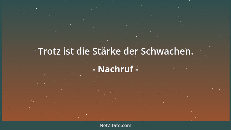 Nachruf - Trotz ist die Stärke der Schwachen....