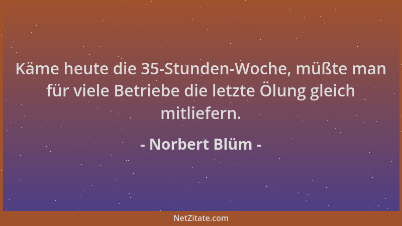 Norbert Blüm - Käme heute die 35-Stunden-Woche, müßte man für viele Betriebe die letzte Ölung gleich mitliefern....