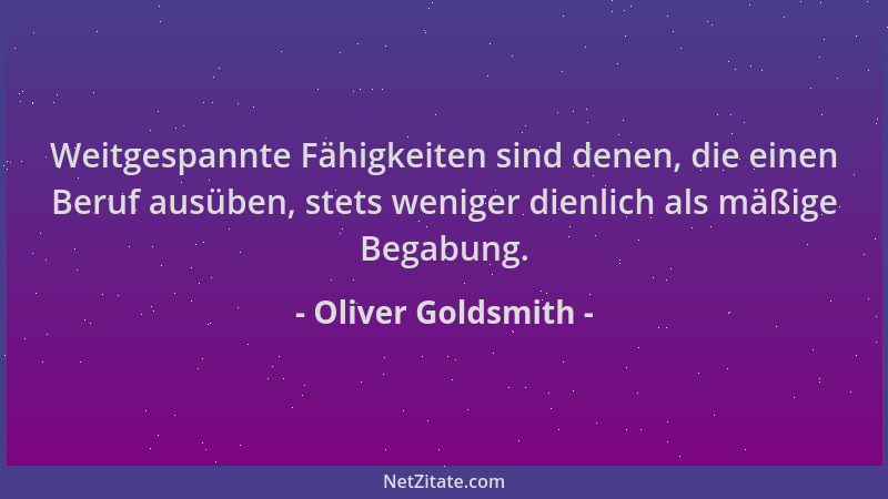 Oliver Goldsmith - Weitgespannte Fähigkeiten sind denen, die einen Beruf ausüben, stets weniger dienlich als mäßige Begabun...