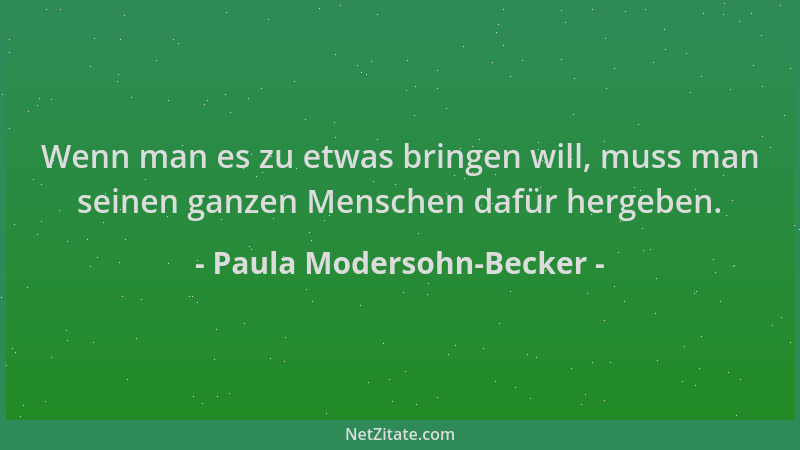 Paula Modersohn-Becker - Wenn man es zu etwas bringen will, muss man seinen ganzen Menschen dafür hergeben....