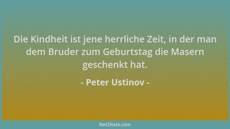 Peter Ustinov - Die Kindheit ist jene herrliche Zeit, in der man dem Bruder zum Geburtstag die Masern geschenkt hat....
