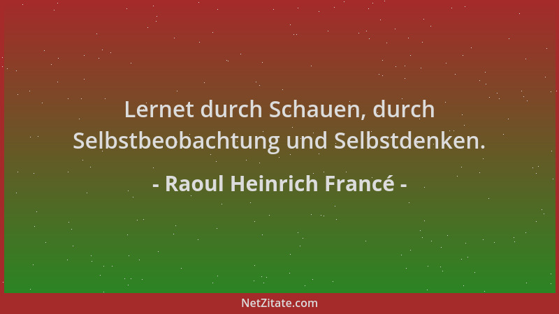 Raoul Heinrich Francé - Lernet durch Schauen, durch Selbstbeobachtung und Selbstdenken....