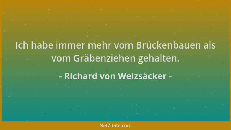 Richard von Weizsäcker - Ich habe immer mehr vom Brückenbauen als vom Gräbenziehen gehalten....