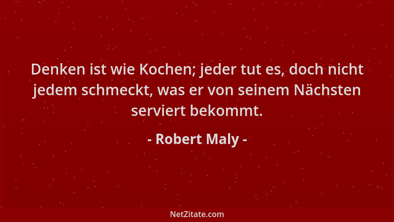 Robert Maly - Denken ist wie Kochen; jeder tut es, doch nicht jedem schmeckt, was er von seinem Nächsten serviert bekommt....