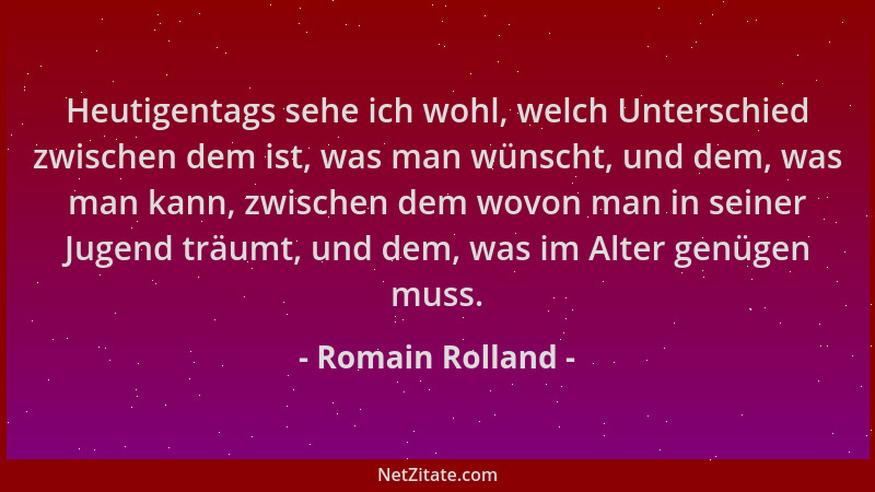 Romain Rolland - Heutigentags sehe ich wohl, welch Unterschied zwischen dem ist, was man wünscht, und dem, was man kann, zw...