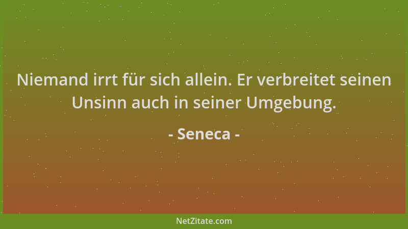 Seneca - Niemand irrt für sich allein. Er verbreitet seinen Unsinn auch in seiner Umgebung....