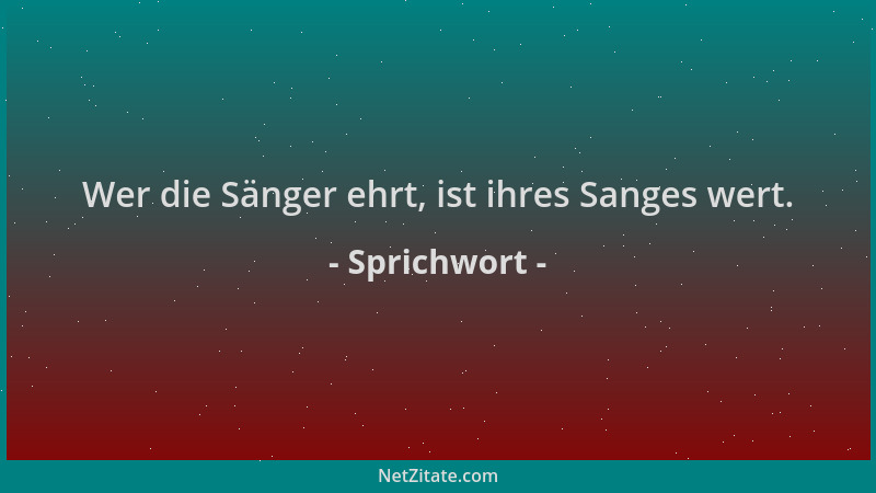 Sprichwort - Wer die Sänger ehrt, ist ihres Sanges wert....