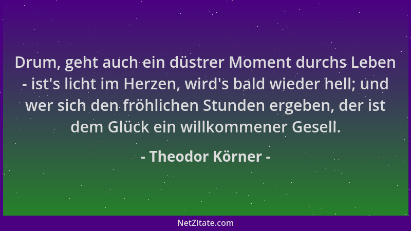 Theodor Körner - Drum, geht auch ein düstrer Moment durchs Leben - ist 's licht im Herzen, wird 's bald wieder hell; und wer...