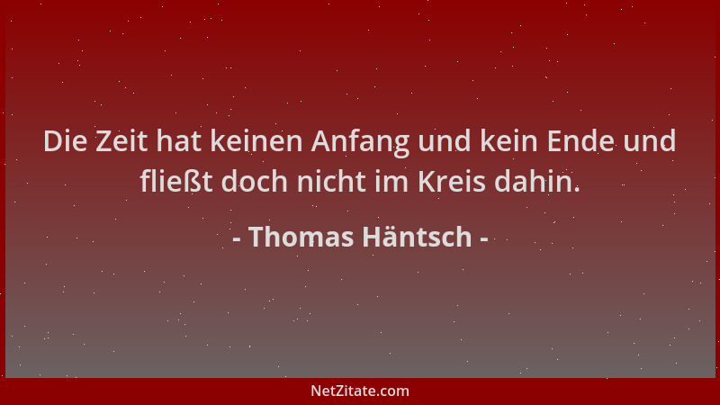 Thomas Häntsch - Die Zeit hat keinen Anfang und kein Ende und fließt doch nicht im Kreis dahin....