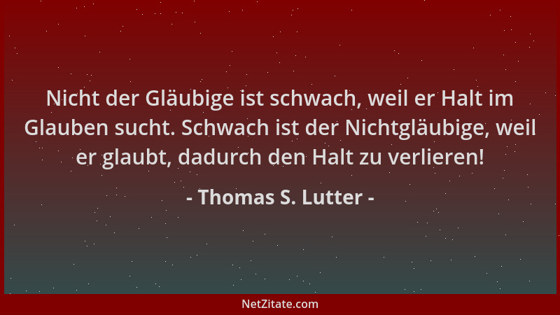 Thomas S. Lutter - Nicht der Gläubige ist schwach, weil er Halt im Glauben sucht. Schwach ist der Nichtgläubige, weil er gl...