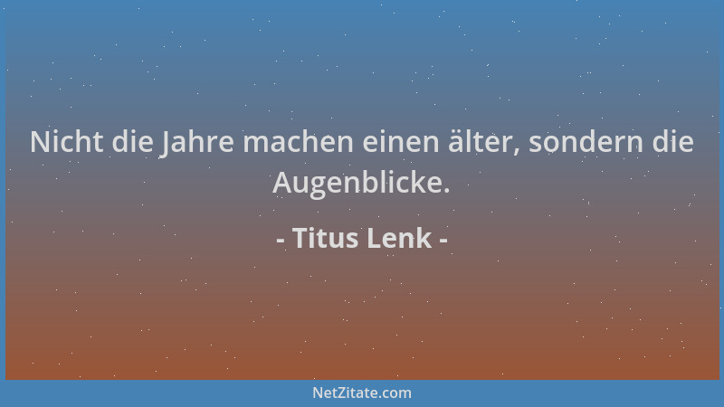 Titus Lenk - Nicht die Jahre machen einen älter, sondern die Augenblicke....