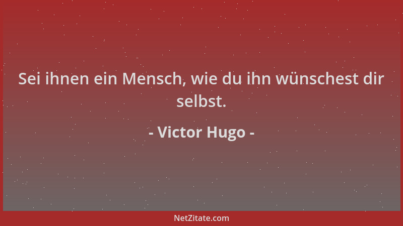 Victor Hugo - Sei ihnen ein Mensch, wie du ihn wünschest dir selbst....