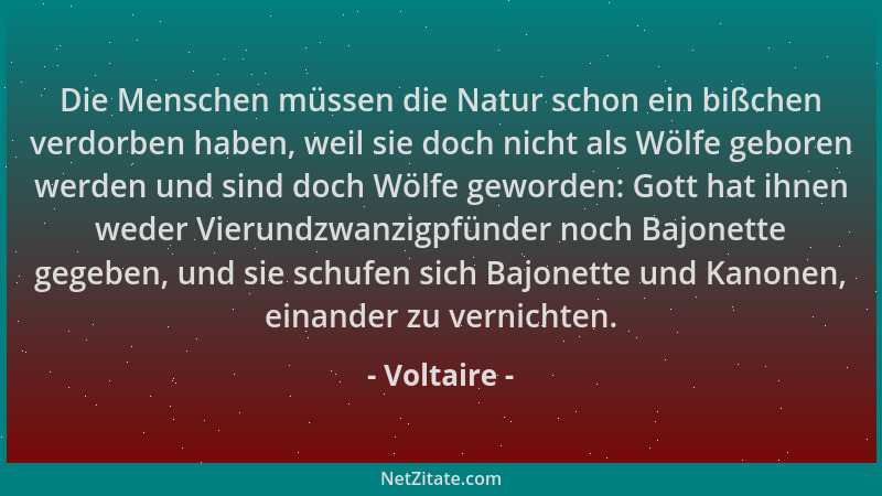 Voltaire - Die Menschen müssen die Natur schon ein bißchen verdorben haben, weil sie doch nicht als Wölfe geboren werden un...