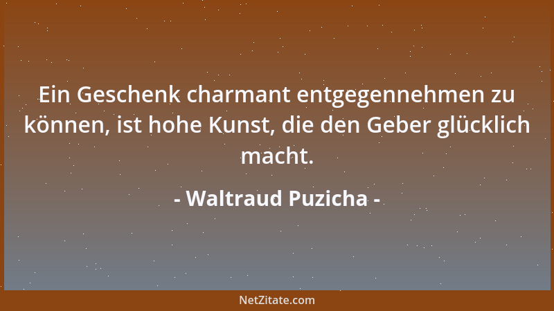Waltraud Puzicha - Ein Geschenk charmant entgegennehmen zu können, ist hohe Kunst, die den Geber glücklich macht....