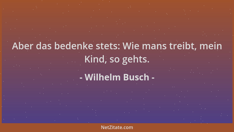 Wilhelm Busch - Aber das bedenke stets: Wie mans treibt, mein Kind, so gehts....