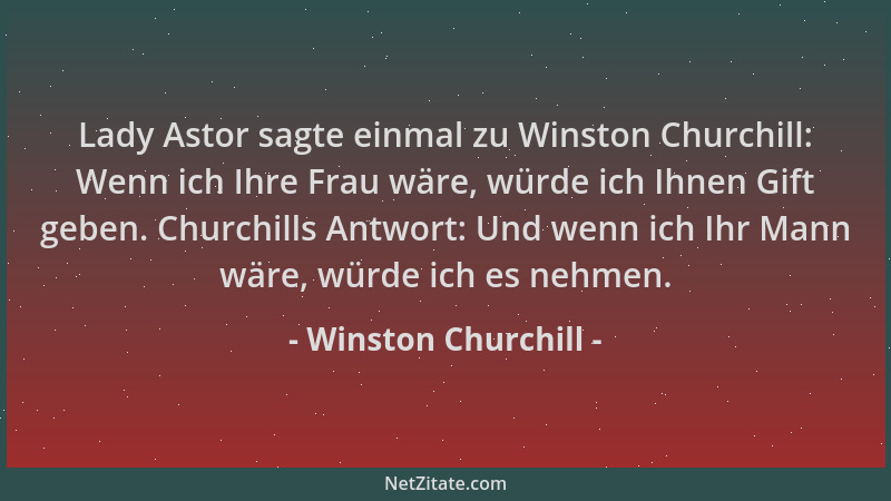 Winston Churchill - Lady Astor sagte einmal zu Winston Churchill: Wenn ich Ihre Frau wäre, würde ich Ihnen Gift geben. Chur...