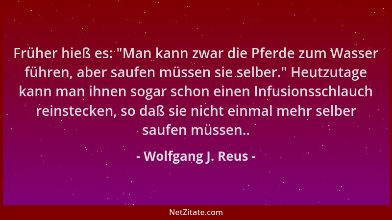 Wolfgang J. Reus - Früher hieß es:  "Man kann zwar die Pferde zum Wasser führen, aber saufen müssen sie selber. " Heutzutage...